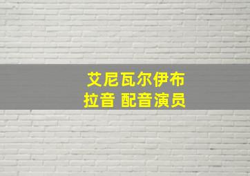 艾尼瓦尔伊布拉音 配音演员